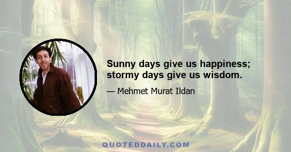 Sunny days give us happiness; stormy days give us wisdom.