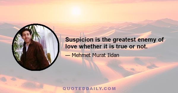 Suspicion is the greatest enemy of love whether it is true or not.