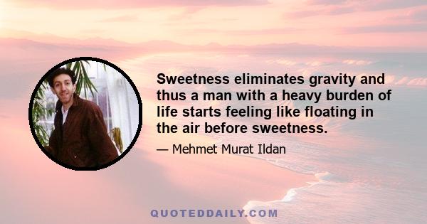 Sweetness eliminates gravity and thus a man with a heavy burden of life starts feeling like floating in the air before sweetness.