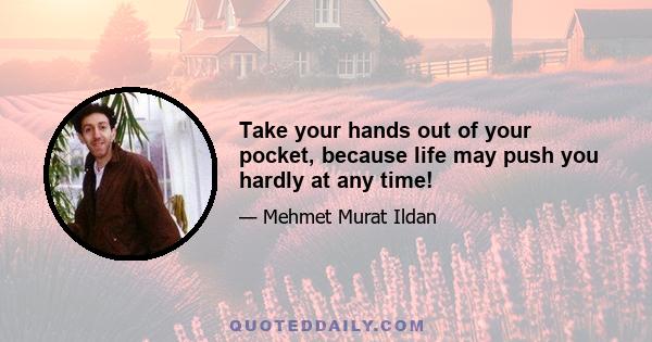 Take your hands out of your pocket, because life may push you hardly at any time!