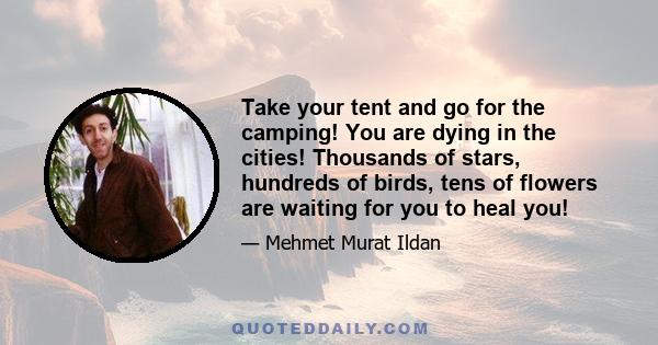 Take your tent and go for the camping! You are dying in the cities! Thousands of stars, hundreds of birds, tens of flowers are waiting for you to heal you!