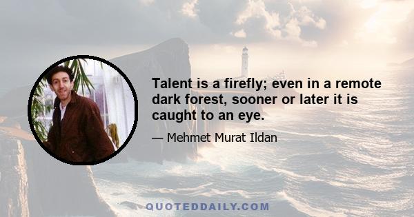 Talent is a firefly; even in a remote dark forest, sooner or later it is caught to an eye.