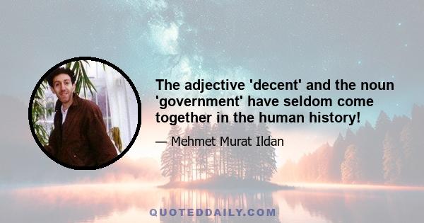 The adjective 'decent' and the noun 'government' have seldom come together in the human history!