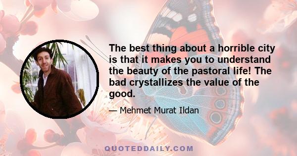 The best thing about a horrible city is that it makes you to understand the beauty of the pastoral life! The bad crystallizes the value of the good.