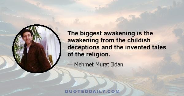 The biggest awakening is the awakening from the childish deceptions and the invented tales of the religion.