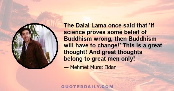 The Dalai Lama once said that 'If science proves some belief of Buddhism wrong, then Buddhism will have to change!' This is a great thought! And great thoughts belong to great men only!