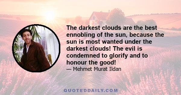 The darkest clouds are the best ennobling of the sun, because the sun is most wanted under the darkest clouds! The evil is condemned to glorify and to honour the good!