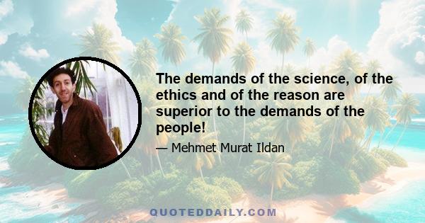 The demands of the science, of the ethics and of the reason are superior to the demands of the people!