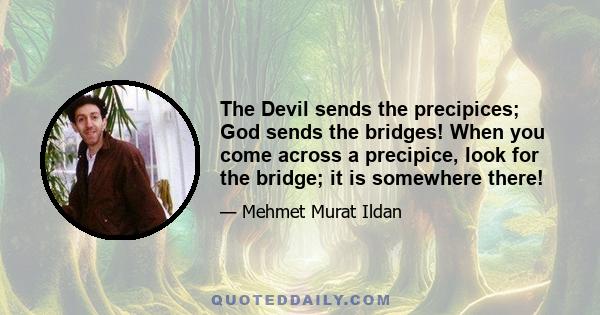 The Devil sends the precipices; God sends the bridges! When you come across a precipice, look for the bridge; it is somewhere there!