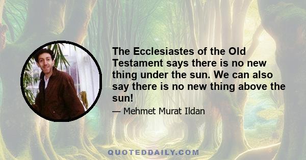 The Ecclesiastes of the Old Testament says there is no new thing under the sun. We can also say there is no new thing above the sun!