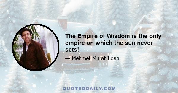 The Empire of Wisdom is the only empire on which the sun never sets!