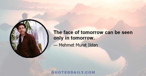 The face of tomorrow can be seen only in tomorrow.