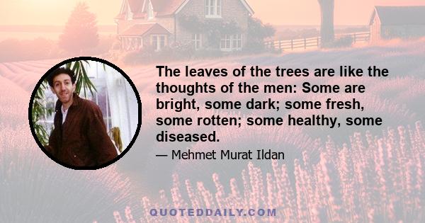 The leaves of the trees are like the thoughts of the men: Some are bright, some dark; some fresh, some rotten; some healthy, some diseased.