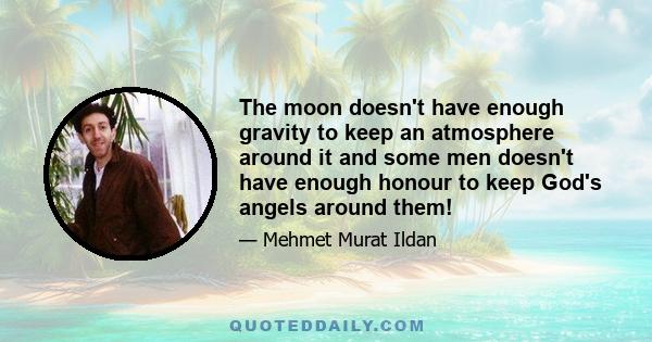 The moon doesn't have enough gravity to keep an atmosphere around it and some men doesn't have enough honour to keep God's angels around them!