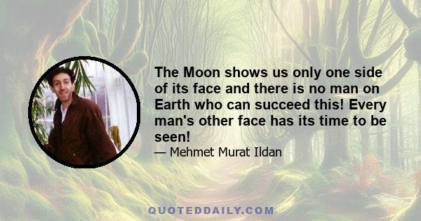 The Moon shows us only one side of its face and there is no man on Earth who can succeed this! Every man's other face has its time to be seen!