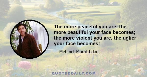 The more peaceful you are, the more beautiful your face becomes; the more violent you are, the uglier your face becomes!