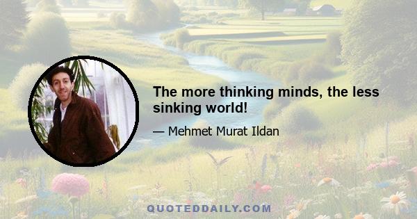 The more thinking minds, the less sinking world!