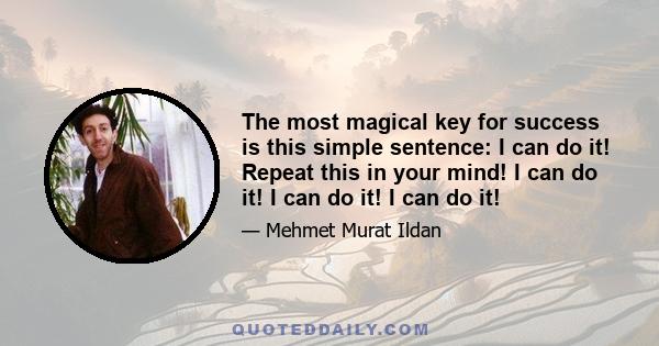 The most magical key for success is this simple sentence: I can do it! Repeat this in your mind! I can do it! I can do it! I can do it!