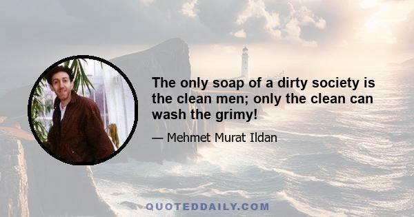 The only soap of a dirty society is the clean men; only the clean can wash the grimy!