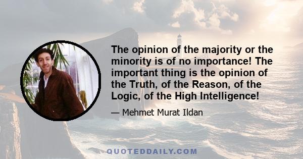 The opinion of the majority or the minority is of no importance! The important thing is the opinion of the Truth, of the Reason, of the Logic, of the High Intelligence!