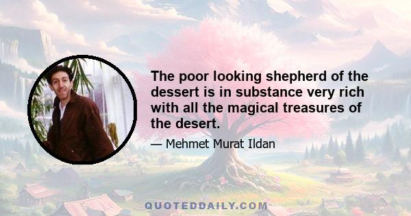 The poor looking shepherd of the dessert is in substance very rich with all the magical treasures of the desert.