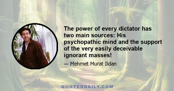 The power of every dictator has two main sources: His psychopathic mind and the support of the very easily deceivable ignorant masses!