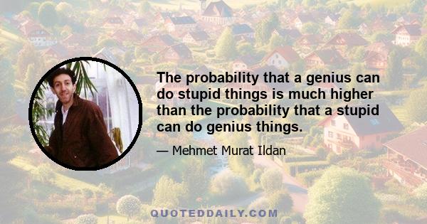 The probability that a genius can do stupid things is much higher than the probability that a stupid can do genius things.