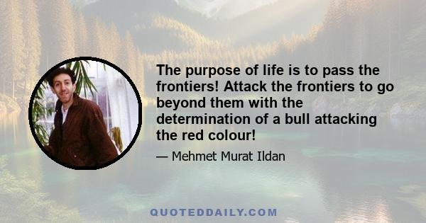 The purpose of life is to pass the frontiers! Attack the frontiers to go beyond them with the determination of a bull attacking the red colour!