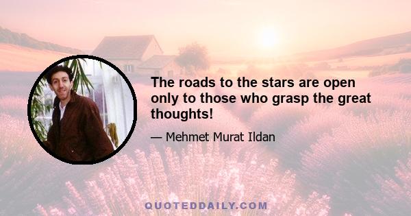 The roads to the stars are open only to those who grasp the great thoughts!