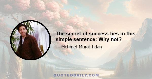 The secret of success lies in this simple sentence: Why not?