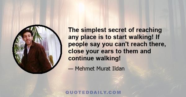 The simplest secret of reaching any place is to start walking! If people say you can't reach there, close your ears to them and continue walking!