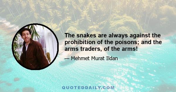 The snakes are always against the prohibition of the poisons; and the arms traders, of the arms!