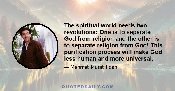 The spiritual world needs two revolutions: One is to separate God from religion and the other is to separate religion from God! This purification process will make God less human and more universal.