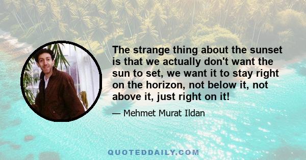 The strange thing about the sunset is that we actually don't want the sun to set, we want it to stay right on the horizon, not below it, not above it, just right on it!