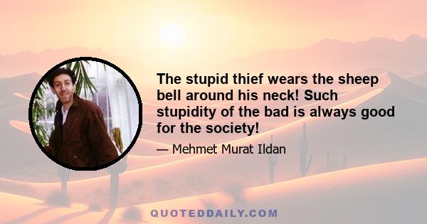 The stupid thief wears the sheep bell around his neck! Such stupidity of the bad is always good for the society!