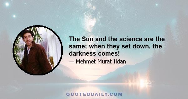 The Sun and the science are the same; when they set down, the darkness comes!