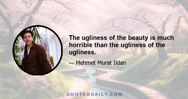 The ugliness of the beauty is much horrible than the ugliness of the ugliness.