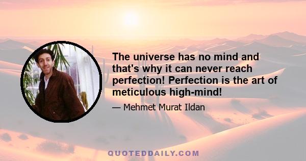 The universe has no mind and that's why it can never reach perfection! Perfection is the art of meticulous high-mind!