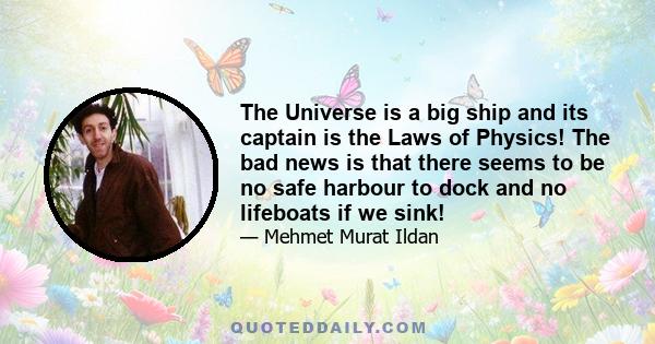 The Universe is a big ship and its captain is the Laws of Physics! The bad news is that there seems to be no safe harbour to dock and no lifeboats if we sink!