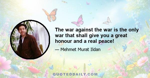 The war against the war is the only war that shall give you a great honour and a real peace!