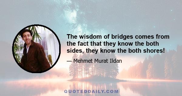 The wisdom of bridges comes from the fact that they know the both sides, they know the both shores!