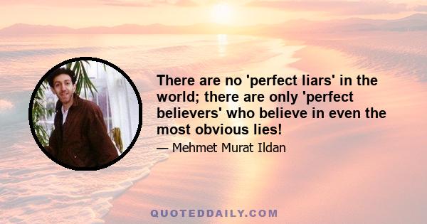 There are no 'perfect liars' in the world; there are only 'perfect believers' who believe in even the most obvious lies!