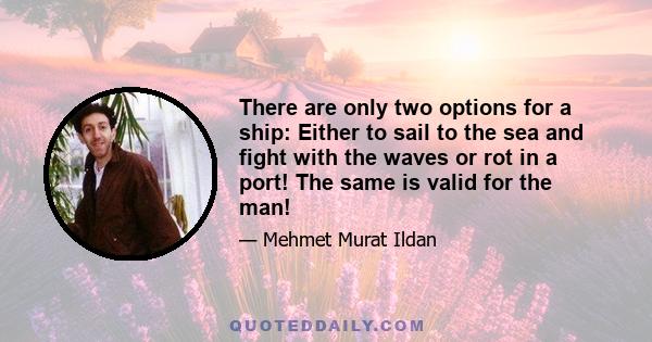 There are only two options for a ship: Either to sail to the sea and fight with the waves or rot in a port! The same is valid for the man!