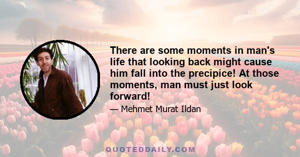 There are some moments in man's life that looking back might cause him fall into the precipice! At those moments, man must just look forward!