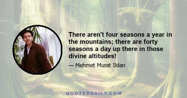 There aren't four seasons a year in the mountains; there are forty seasons a day up there in those divine altitudes!