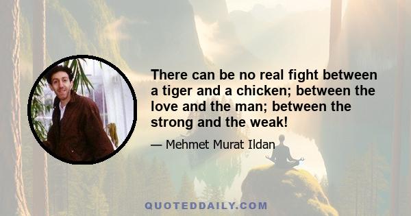 There can be no real fight between a tiger and a chicken; between the love and the man; between the strong and the weak!