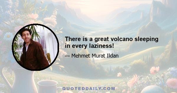 There is a great volcano sleeping in every laziness!