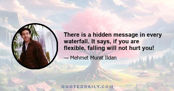 There is a hidden message in every waterfall. It says, if you are flexible, falling will not hurt you!