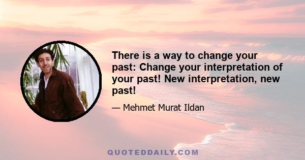 There is a way to change your past: Change your interpretation of your past! New interpretation, new past!