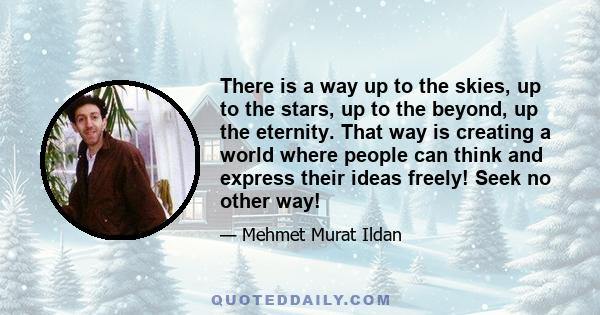 There is a way up to the skies, up to the stars, up to the beyond, up the eternity. That way is creating a world where people can think and express their ideas freely! Seek no other way!